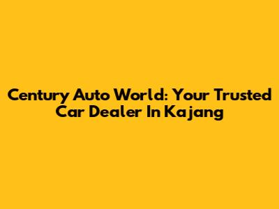 Century Auto World: Your Trusted Car Dealer In Kajang
