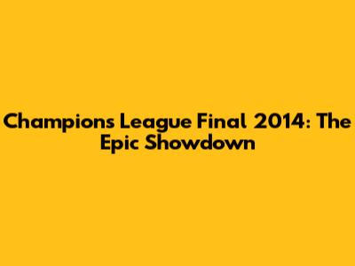 Champions League Final 2014: The Epic Showdown