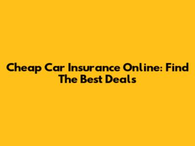 Cheap Car Insurance Online: Find The Best Deals