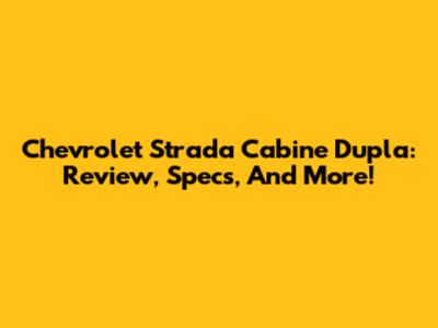 Chevrolet Strada Cabine Dupla: Review, Specs, And More!