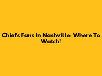 Chiefs Fans In Nashville: Where To Watch!