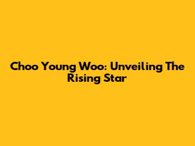 Choo Young Woo: Unveiling The Rising Star