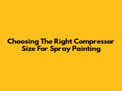 Choosing The Right Compressor Size For Spray Painting