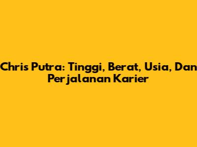 Chris Putra: Tinggi, Berat, Usia, Dan Perjalanan Karier