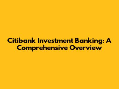 Citibank Investment Banking: A Comprehensive Overview