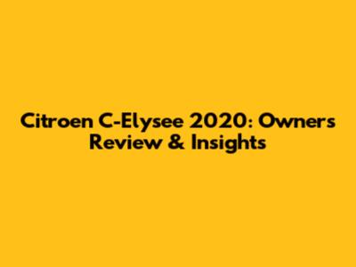 Citroen C-Elysee 2020: Owner's Review & Insights