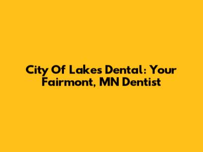 City Of Lakes Dental: Your Fairmont, MN Dentist