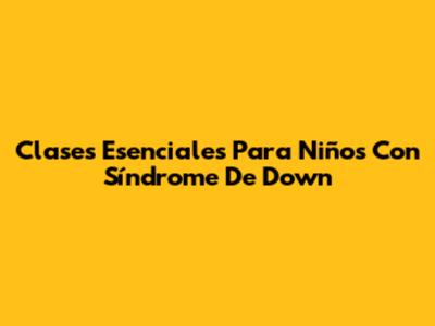 Clases Esenciales Para Niños Con Síndrome De Down