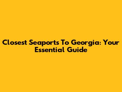 Closest Seaports To Georgia: Your Essential Guide