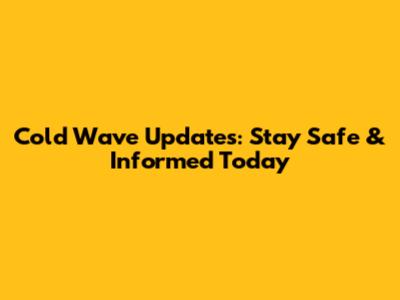 Cold Wave Updates: Stay Safe & Informed Today