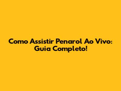Como Assistir Penarol Ao Vivo: Guia Completo!