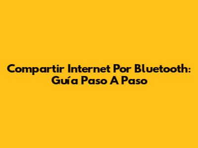 Compartir Internet Por Bluetooth: Guía Paso A Paso
