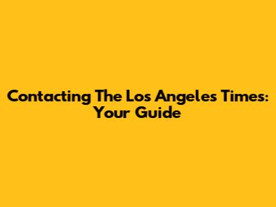 Contacting The Los Angeles Times: Your Guide