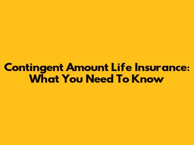 Contingent Amount Life Insurance: What You Need To Know