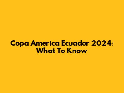 Copa America Ecuador 2024: What To Know