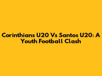 Corinthians U20 Vs Santos U20: A Youth Football Clash