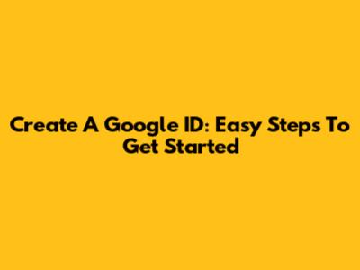 Create A Google ID: Easy Steps To Get Started