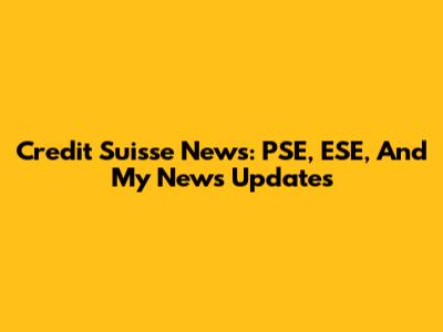 Credit Suisse News: PSE, ESE, And My News Updates