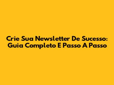 Crie Sua Newsletter De Sucesso: Guia Completo E Passo A Passo