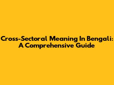 Cross-Sectoral Meaning In Bengali: A Comprehensive Guide