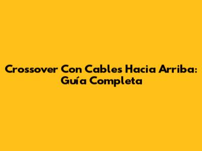 Crossover Con Cables Hacia Arriba: Guía Completa