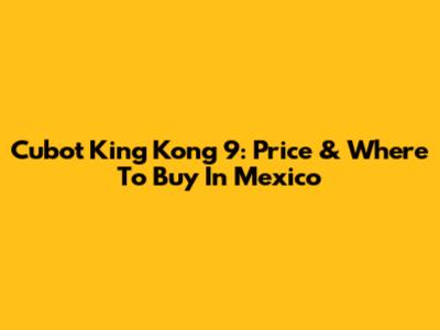 Cubot King Kong 9: Price & Where To Buy In Mexico