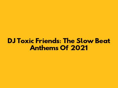 DJ Toxic Friends: The Slow Beat Anthems Of 2021