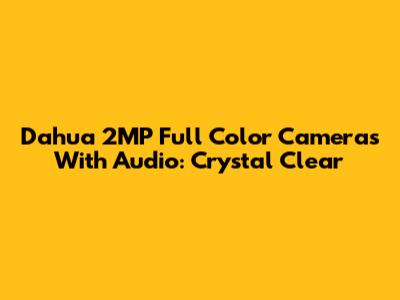 Dahua 2MP Full Color Cameras With Audio: Crystal Clear