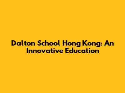 Dalton School Hong Kong: An Innovative Education