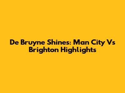 De Bruyne Shines: Man City Vs Brighton Highlights