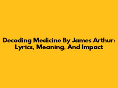 Decoding 'Medicine' By James Arthur: Lyrics, Meaning, And Impact