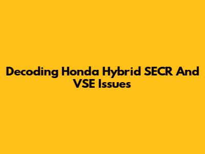 Decoding Honda Hybrid SECR And VSE Issues
