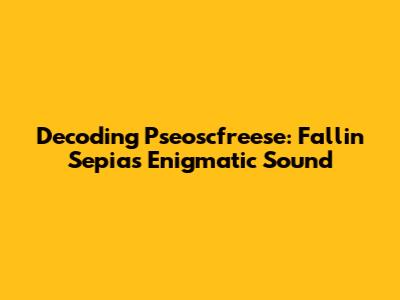 Decoding Pseoscfreese: Fallin' Sepia's Enigmatic Sound
