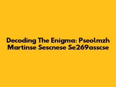 Decoding The Enigma: Pseolmzh Martinse Sescnese Se269asscse