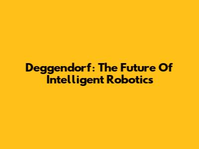 Deggendorf: The Future Of Intelligent Robotics