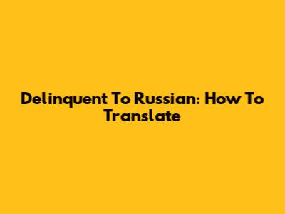 Delinquent To Russian: How To Translate