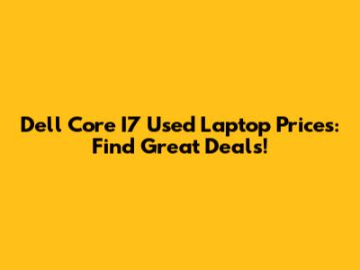 Dell Core I7 Used Laptop Prices: Find Great Deals!