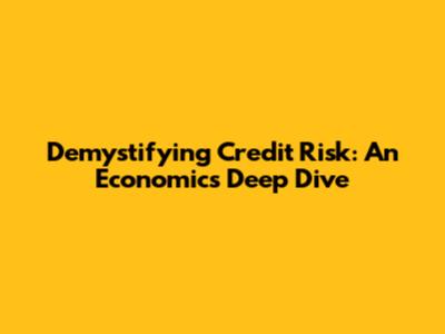 Demystifying Credit Risk: An Economics Deep Dive