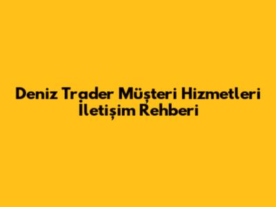 Deniz Trader Müşteri Hizmetleri İletişim Rehberi