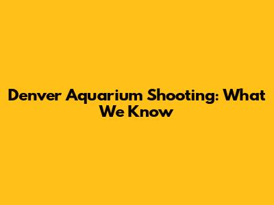 Denver Aquarium Shooting: What We Know
