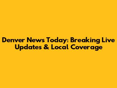 Denver News Today: Breaking Live Updates & Local Coverage