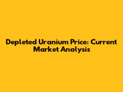 Depleted Uranium Price: Current Market Analysis