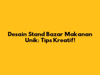 Desain Stand Bazar Makanan Unik: Tips Kreatif!