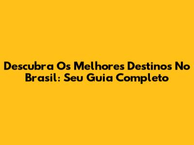 Descubra Os Melhores Destinos No Brasil: Seu Guia Completo