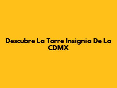 Descubre La Torre Insignia De La CDMX