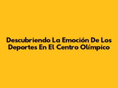 Descubriendo La Emoción De Los Deportes En El Centro Olímpico