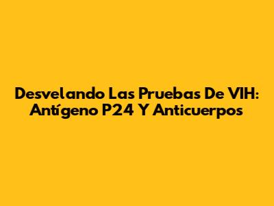 Desvelando Las Pruebas De VIH: Antígeno P24 Y Anticuerpos
