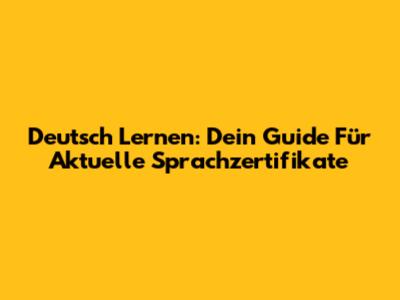 Deutsch Lernen: Dein Guide Für Aktuelle Sprachzertifikate