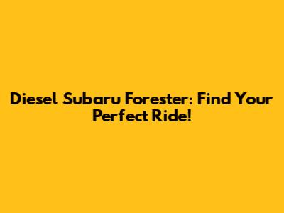 Diesel Subaru Forester: Find Your Perfect Ride!