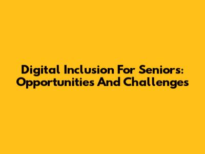 Digital Inclusion For Seniors: Opportunities And Challenges